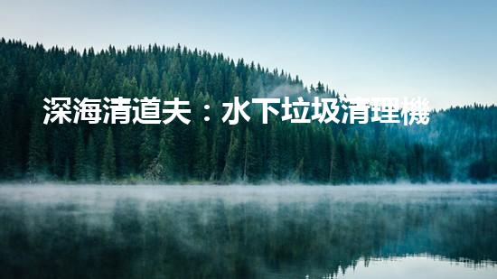 深海清道夫：水下垃圾清理機(jī)器人的奇幻使命！